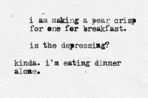i am making a pear crisp for one for breakfast. is the depressing? kinda. i'm eating dinner alone.
