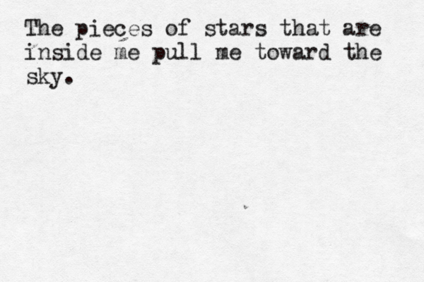 The pieces of stars that are inside me pull me toward the sky. 
