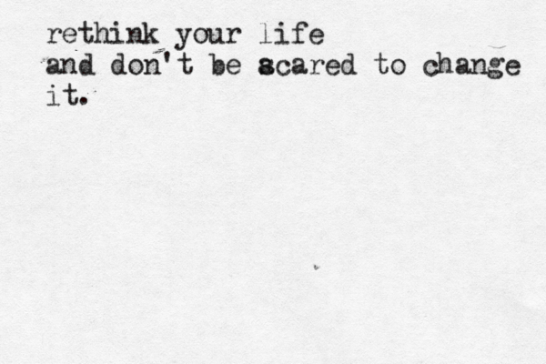 rethink your life and don't be a scared to change it