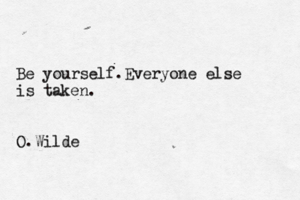 Be yourself.Everyone else is taken . O.Wilde 