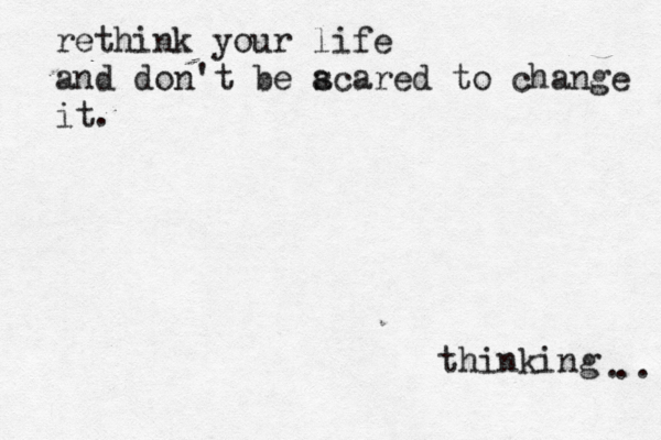 rethink your life and don't be a scared to change it thinking .. . 