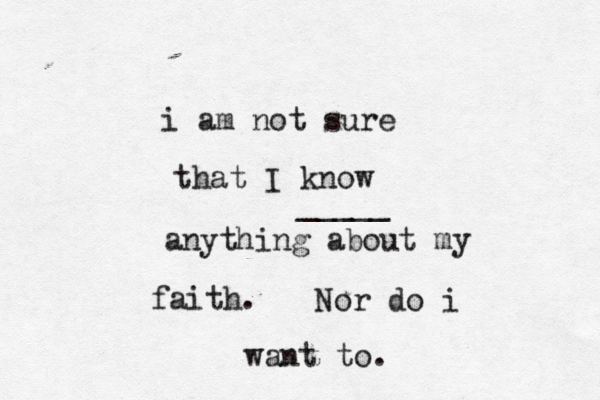 i am not sure that I know anything about my faith. Nor do i want to. _____ 
