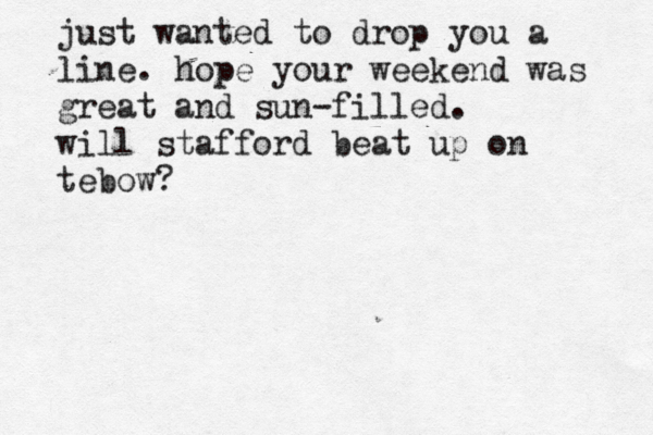 just wanted to drop you a line. hope your weekend was great and sun-filled. will stafford beat up on tebow? 