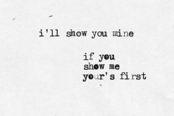 i'll show you mine if you show me your's first 