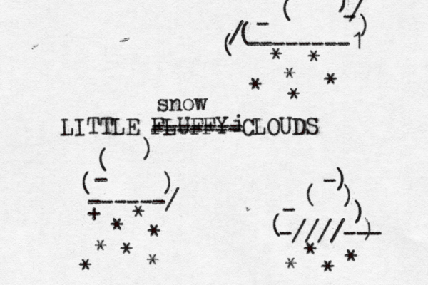 LITTLE FLUFFY CLOUDS ( ( ) ) - ------/ ( - ( -) ) ) ) -////--- ( - ( / ( ) / - ) --------1 i ------- ------- snow * * * * * * * * * * + * * * * * * * 
