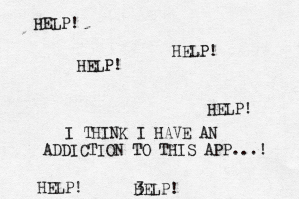 HELP! HELP! HELP! I THINK I HAVE AN ADDICTION TO THIS APP...! 3 HELP! HELP! HELP!