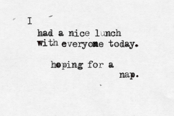 had a nice lunch with everyome n n today. hoping for a nap. I 