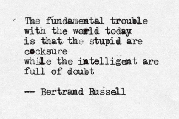 The fundamental trouble with the world todau y is that the stupid are cocksure while the intelligent are full of doubt -- Bertrand Russell 