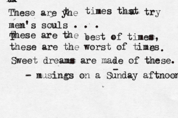 th xx These are yhe t times thst a try men's souls . . . these are the T T best of times, these are the worst of timrs e . Sweet dreams are made of these. - - musings on a Sunday aftnoon 