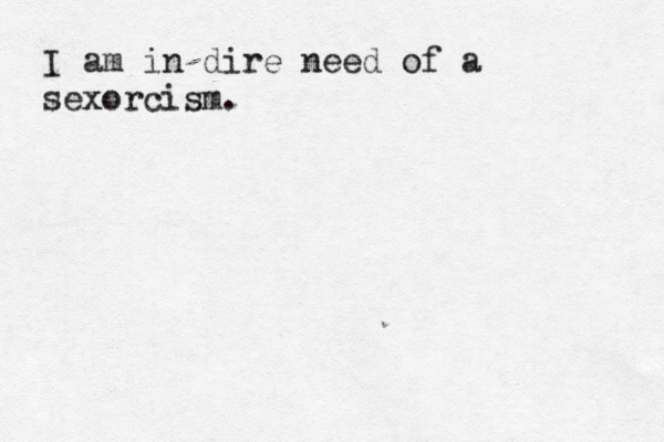 I am in dire need of a sexorcism.