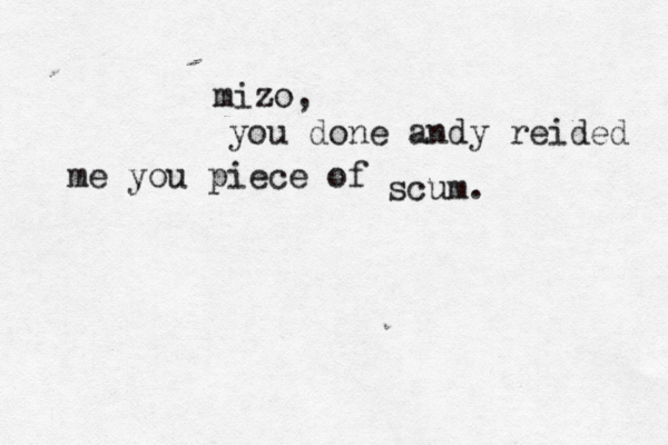 mizo, you done andy reided me you piece of scum. 