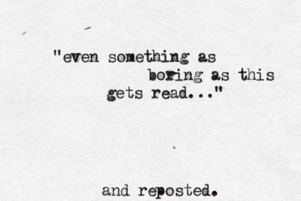 "even something as boring as this gets read... and reposted. 