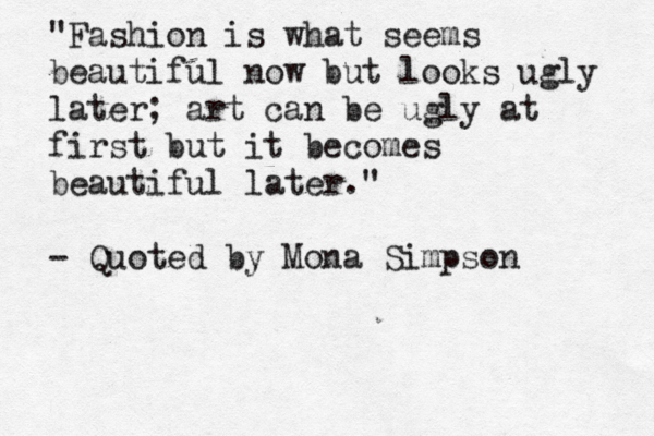 "Fashion is what seems beautiful now but looks ugly later; art can be ugly at first but it becomes beautiful later." - Quoted by Mona Simpson