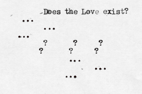 Does the Love exist? ... ... ... ? ? ? ? ? ? ... ... ..