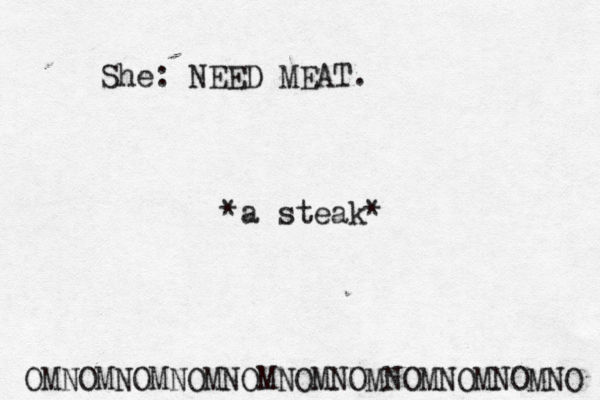 She: NEED MEAT . OMNOMNOMNOMNOMNOMNOMNOMNOMNOMNO a steak * * 