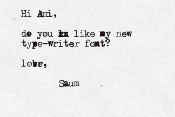 Hi Ani, do you lu x c x like my new type-writer font? lobr ve, Sau