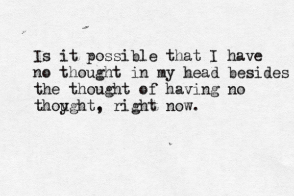 Is it possible that I have no thought in my head besides the thought of having no thoy ught. , right now.