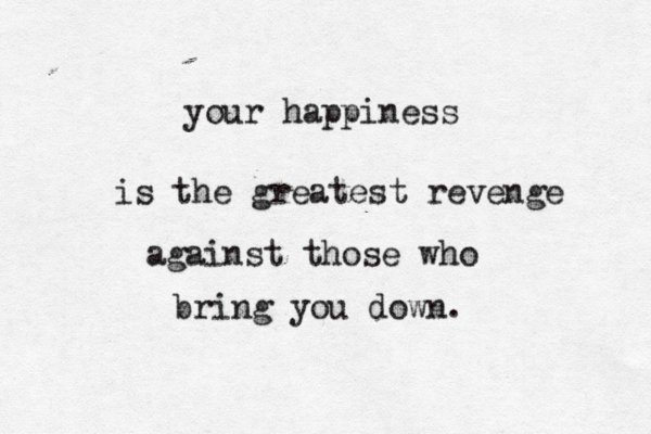 your happiness is the greatest revenge against those who bring you down. 