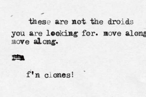 these are not the droids you are looking for. move along move along. f'n f'n clones! -- -- --- -- 