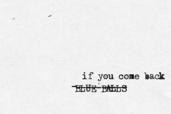 if you come back BLUE BALLS - ---------- 