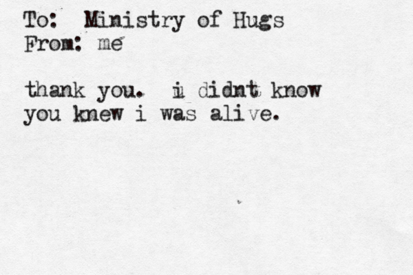 To: Ministry of Hugs From: me thank you. u didnt i know you knew i was alive. 