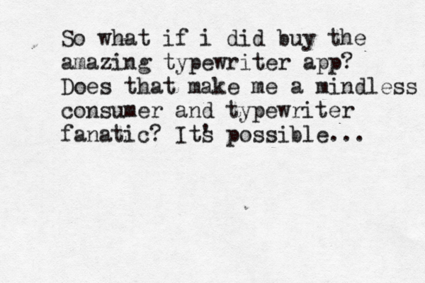 So what if i did buy the amazing typewriter app? Does that make me a mindless consumer and typewriter fanatic? Its ' possible... 