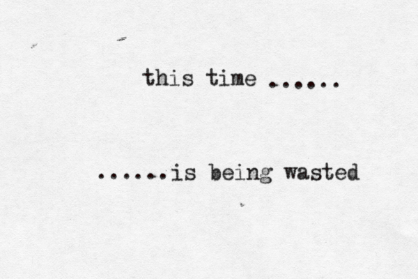 this time ...... ......is being wasted