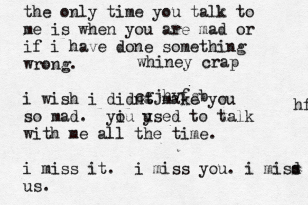 the only time you talk to me is when you are mad or if i have done something wrong. i wish i didnt make you so mad. yiu o ysed u to talk with me all the time. i miss it . i miss you. i misd s us. hftjb cgjhvfgb whiney crap