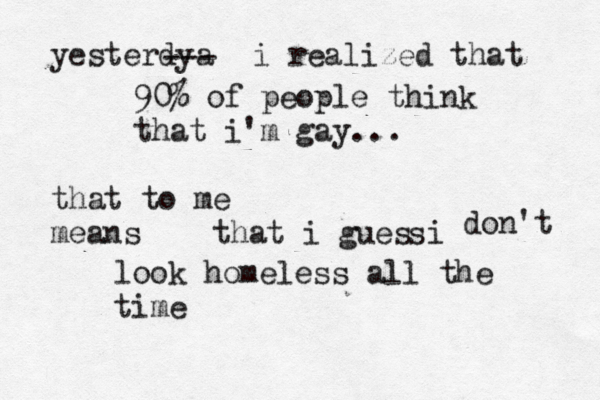 yesterdya --- i realized that 90% of people think that i'm gay... that to me means that i gues i s don't look homeless all the time