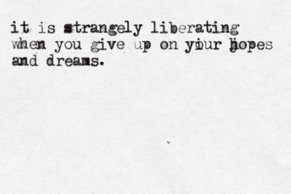 it is strangely liberating when you give up on yiur o j hopes and dreams. 