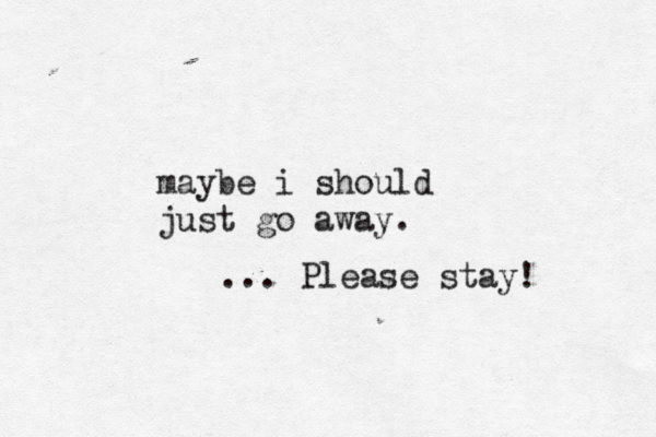 maybe i should just go away. ... Please stay!