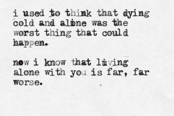 i used to think that dying cold and aline o was the worst thing that could happen. now i know that luving i alone with you is far, far worse. 