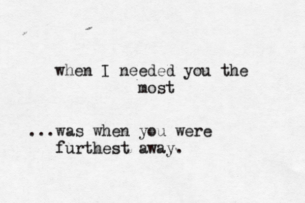 when I needed you the most ...was when you were furthest away. 