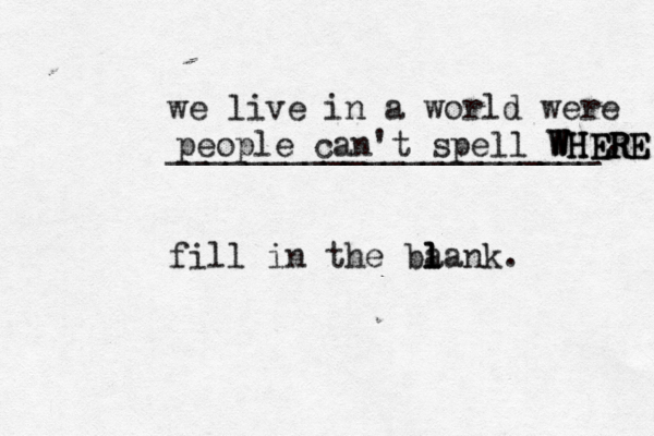 we live in a world were ______________________ fill in the ba l l lank. . people can't spell WHERE WHERE WHERE