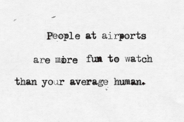 People at airports are mire o fun to watch than your average human. 