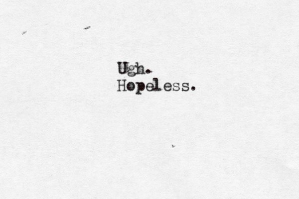 Ugh. Hopeless.