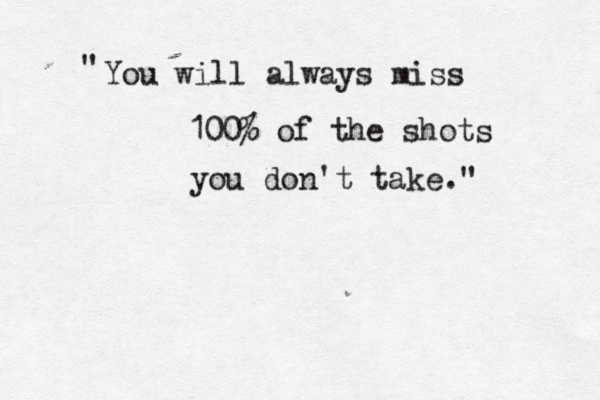 You will always miss 100% of the shots you don't take." " 