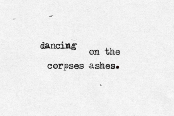 dancing on the corpses ashes. 