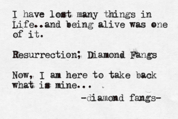 I have lost many things in Life..and being alive was one of it. Resurrection; Diamond Fangs Now, I am here to take back what is mine... -diamond fangs-