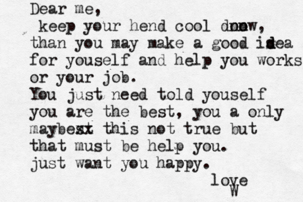 Dear me, keep your hend cool do nw no o , than you may make a good isea d d for youself and help you works or your job. You just need told youself you are the best, you a only maybest xx this not true but that must be help you. just want you happy. love 