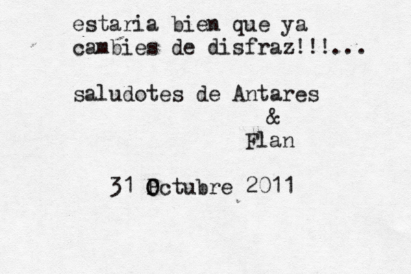 estaria bien que ya cambies de disfraz!!!... saludotes de Antares & Flan 31 Pct O O ubre 2011