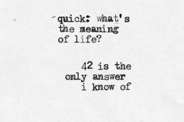 quick: what's the meaning of life? 42 is the only answer i know of