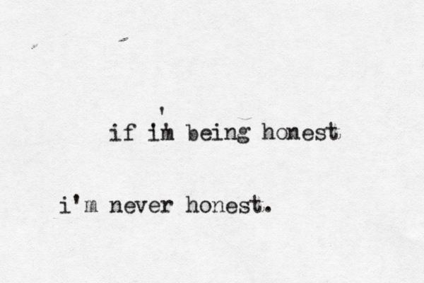 if im b '' ' eing honest i'm never honest. 