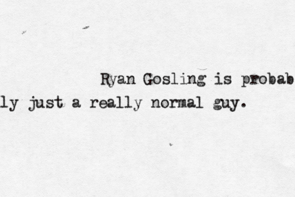 Ryan Gosling is probab ly just a really normal guy. 