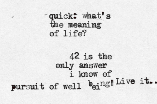 quick: what's the meaning of life? 42 is the only answer i know of pursuit of well ei b ng! Live it.. 
