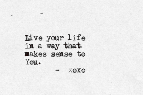 Live your life in a way that makes sense to You. - <xoxo 