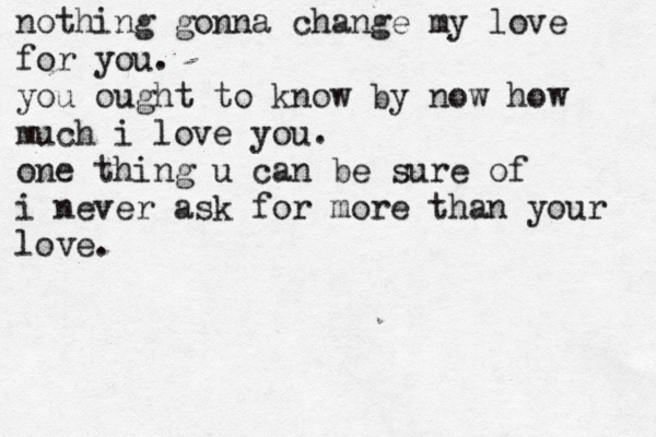 nothing gonna change my love for you. you ought to know by now how much i love you. one thing u can be sure of i never ask for more than your love