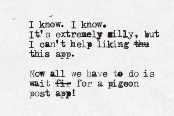 I know. I know. It's extremely silly, but I can't help liking thu --- this app. Now all we have to do is wait fir --- for a pigeon post app! 