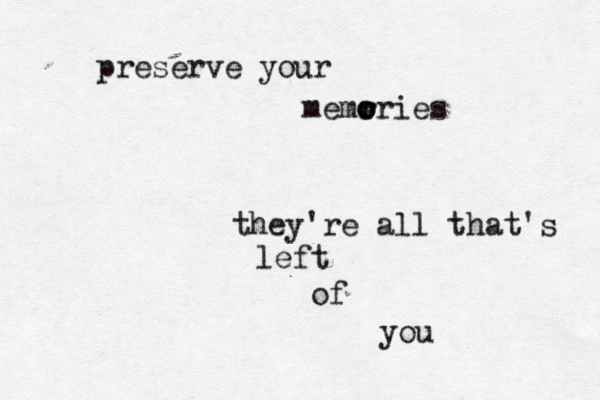 preserve your memr o o ories they're all that's left of you 