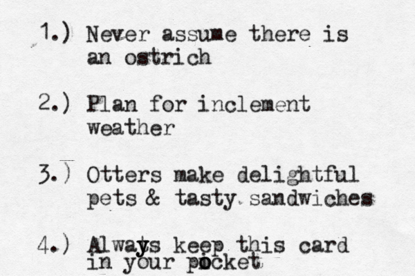 1.) Never assume there is an ostrich 2.) Plan for inclement weather 3.) Otters make delightful pets & tasty sandwiches 4.) Alwat y y ys keep this card in your picket o o o 